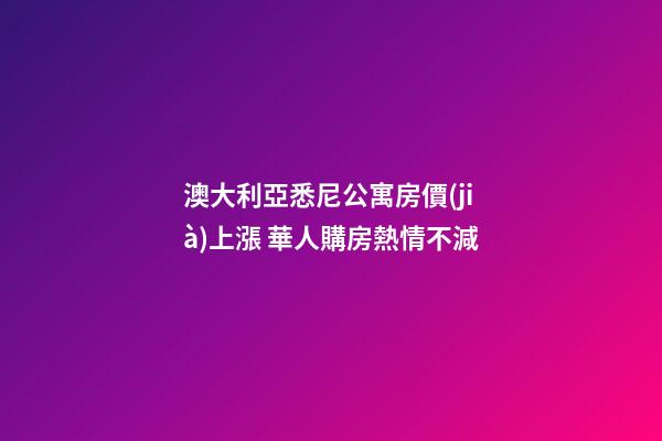 澳大利亞悉尼公寓房價(jià)上漲 華人購房熱情不減